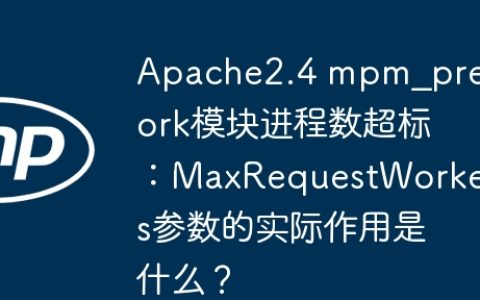 Apache2.4 mpm_prefork模块进程数超标：MaxRequestWorkers参数的实际作用是什么？