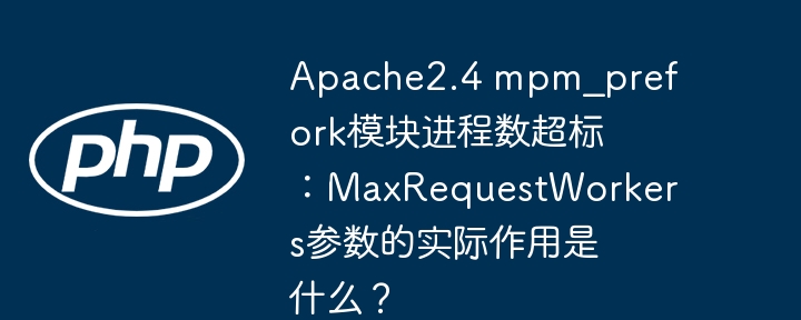 apache2.4 mpm_prefork模块进程数超标:maxrequestworkers参数的实际作用是什么?