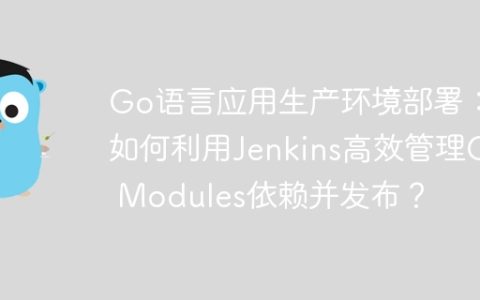 Go语言应用生产环境部署：如何利用Jenkins高效管理Go Modules依赖并发布？