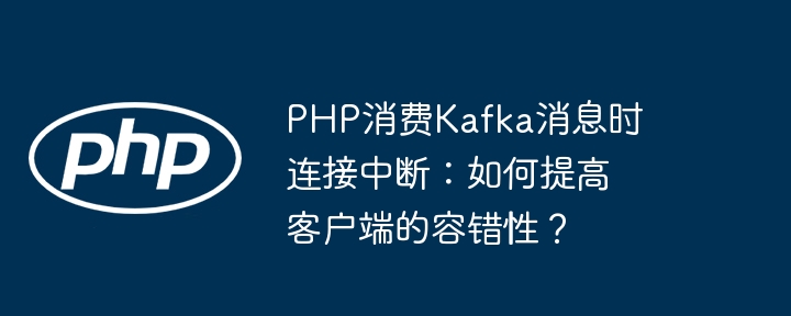 php消费kafka消息时连接中断:如何提高客户端的容错性?