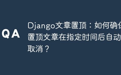 Django文章置顶：如何确保置顶文章在指定时间后自动取消？
