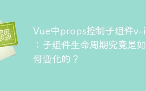 Vue中props控制子组件v-if：子组件生命周期究竟是如何变化的？