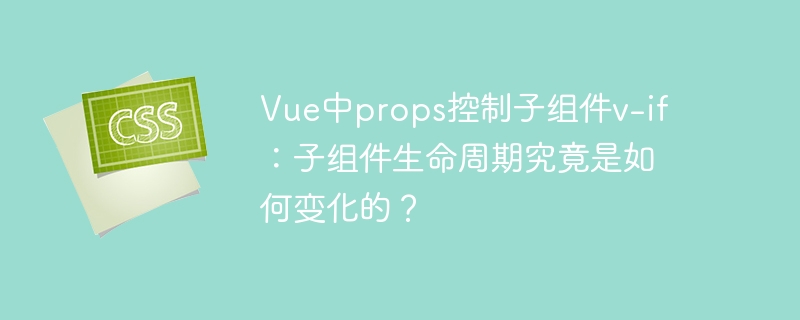 Vue中props控制子组件v-if:子组件生命周期究竟是如何变化的?