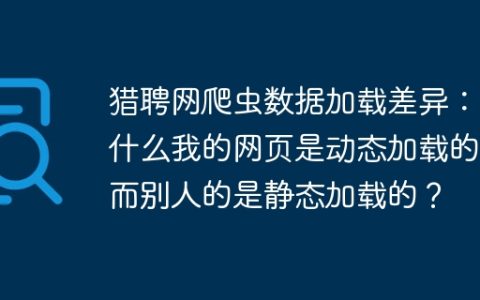 猎聘网爬虫数据加载差异：为什么我的网页是动态加载的，而别人的是静态加载的？