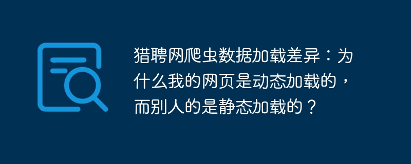 猎聘网爬虫数据加载差异:为什么我的网页是动态加载的,而别人的是静态加载的?