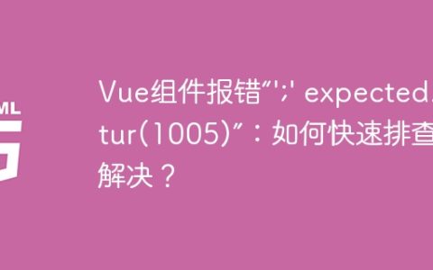 Vue组件报错“’;’ expected.Vetur(1005)”：如何快速排查并解决？
