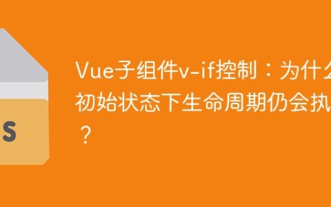 Vue子组件v-if控制：为什么初始状态下生命周期仍会执行？