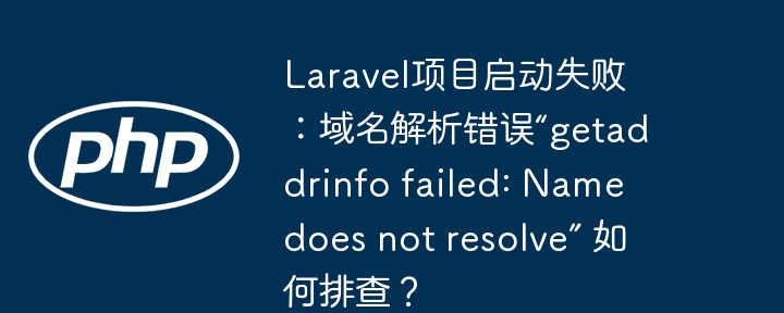 laravel项目启动失败:域名解析错误“getaddrinfo failed: name does not resolve” 如何排查?