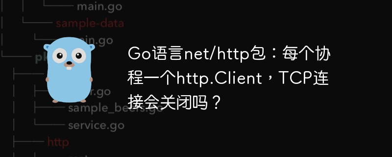 go语言net/http包:每个协程一个http.client,tcp连接会关闭吗?