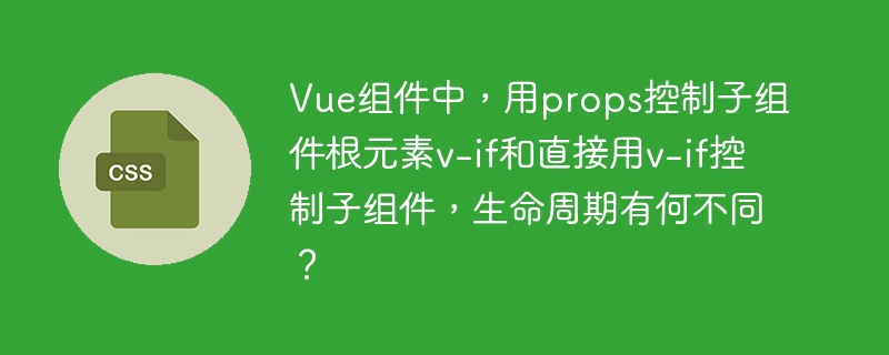 vue组件中,用props控制子组件根元素v-if和直接用v-if控制子组件,生命周期有何不同?