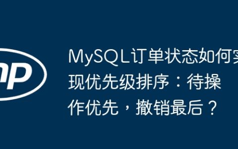 MySQL订单状态如何实现优先级排序：待操作优先，撤销最后？