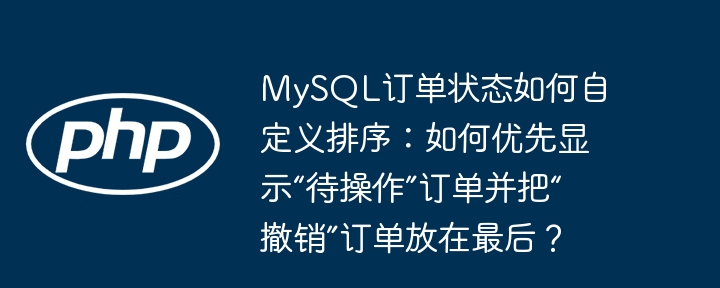 mysql订单状态如何自定义排序:如何优先显示“待操作”订单并把“撤销”订单放在最后?