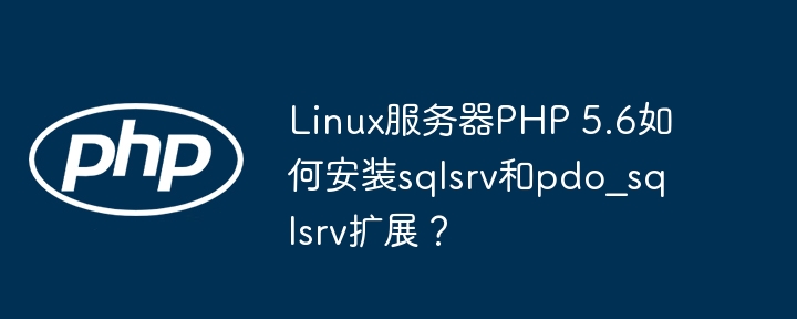 linux服务器php 5.6如何安装sqlsrv和pdo_sqlsrv扩展?
