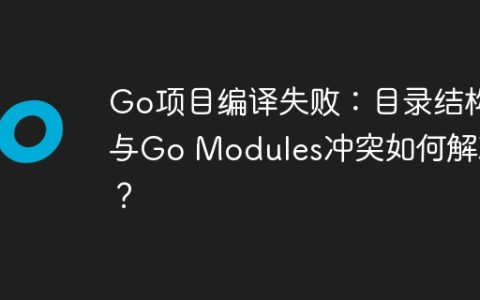 Go项目编译失败：目录结构与Go Modules冲突如何解决？