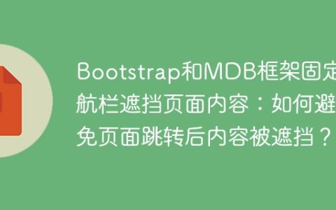 Bootstrap和MDB框架固定导航栏遮挡页面内容：如何避免页面跳转后内容被遮挡？