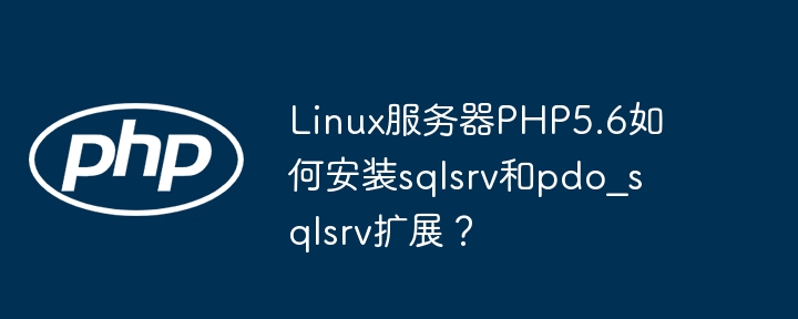 linux服务器php5.6如何安装sqlsrv和pdo_sqlsrv扩展?