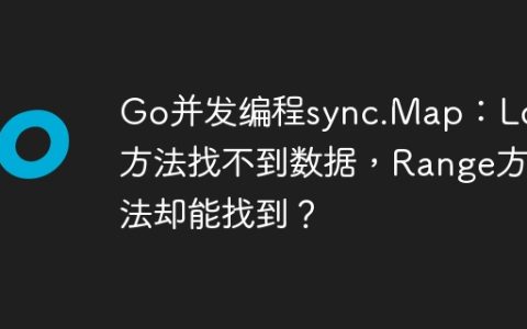 Go并发编程sync.Map：Load方法找不到数据，Range方法却能找到？
