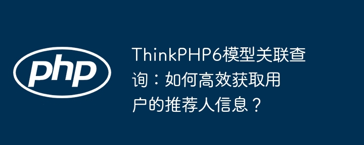 thinkphp6模型关联查询:如何高效获取用户的推荐人信息?