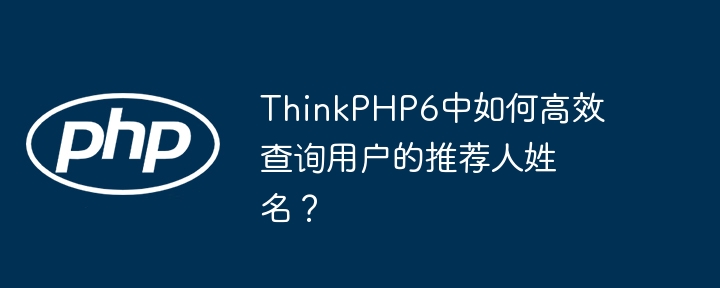 thinkphp6中如何高效查询用户的推荐人姓名?