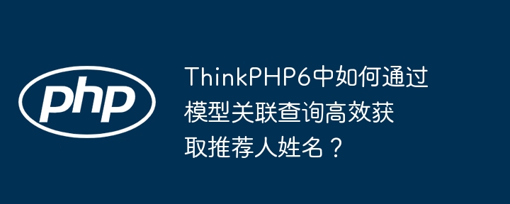 thinkphp6中如何通过模型关联查询高效获取推荐人姓名?