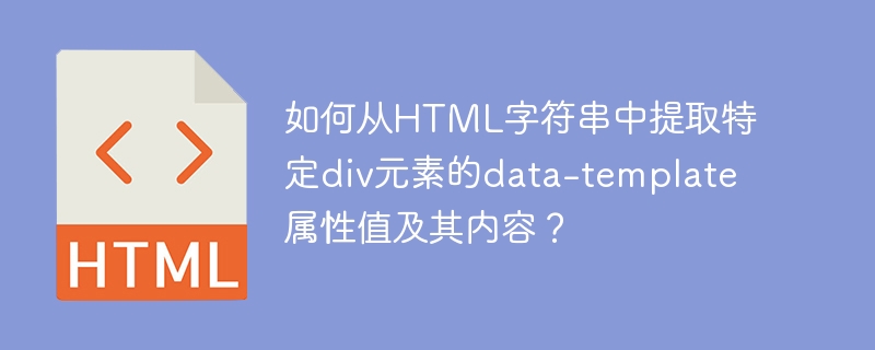 如何从HTML字符串中提取特定div元素的data-template属性值及其内容?