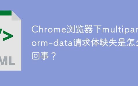 Chrome浏览器下multipart/form-data请求体缺失是怎么回事？