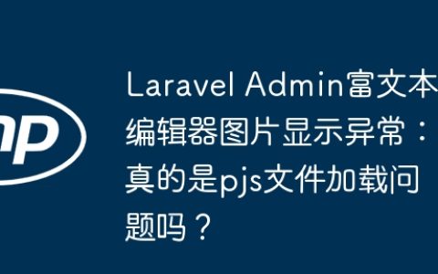 Laravel Admin富文本编辑器图片显示异常：真的是pjs文件加载问题吗？