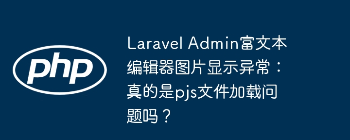 laravel admin富文本编辑器图片显示异常:真的是pjs文件加载问题吗?
