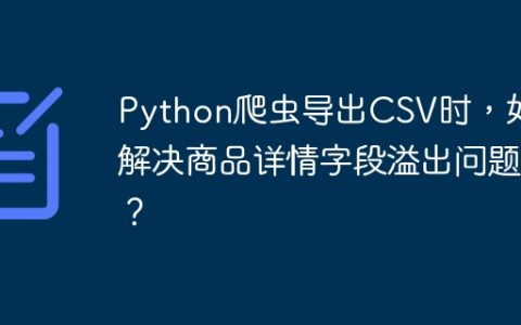 Python爬虫导出CSV时，如何解决商品详情字段溢出问题？