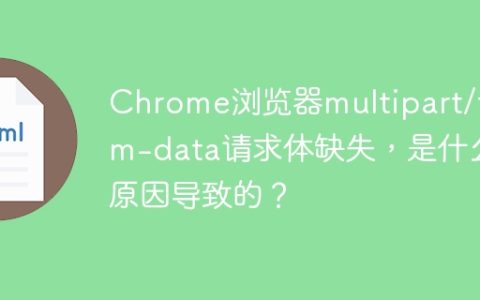 Chrome浏览器multipart/form-data请求体缺失，是什么原因导致的？