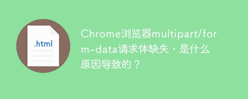 Chrome浏览器multipart/form-data请求体缺失,是什么原因导致的?