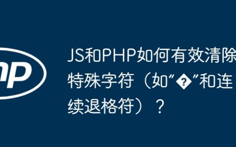 JS和PHP如何有效清除特殊字符（如“�”和连续退格符）？