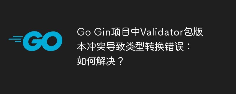 go gin项目中validator包版本冲突导致类型转换错误:如何解决?