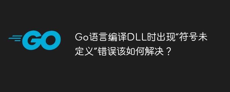 go语言编译dll时出现“符号未定义”错误该如何解决?