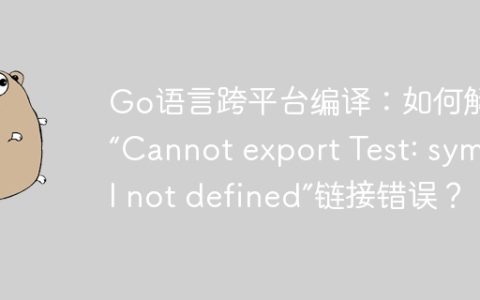 Go语言跨平台编译：如何解决“Cannot export Test: symbol not defined”链接错误？