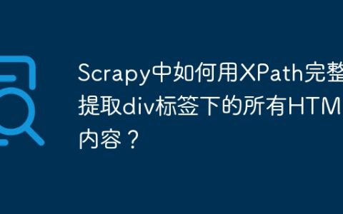 Scrapy中如何用XPath完整提取div标签下的所有HTML内容？