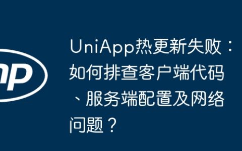 UniApp热更新失败：如何排查客户端代码、服务端配置及网络问题？