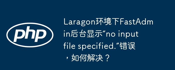 laragon环境下fastadmin后台显示“no input file specified.”错误,如何解决?