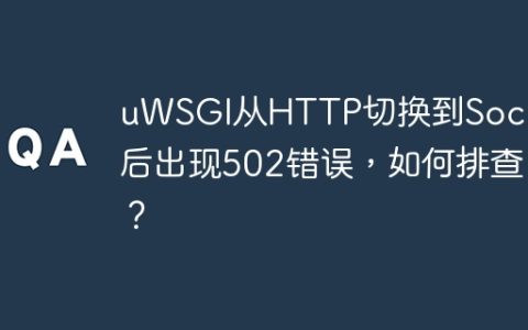 uWSGI从HTTP切换到Socket后出现502错误，如何排查？