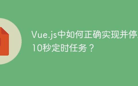Vue.js中如何正确实现并停止10秒定时任务？