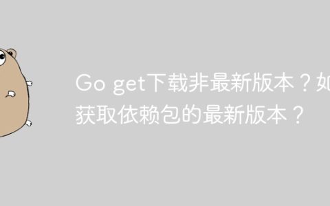 Go get下载非最新版本？如何获取依赖包的最新版本？