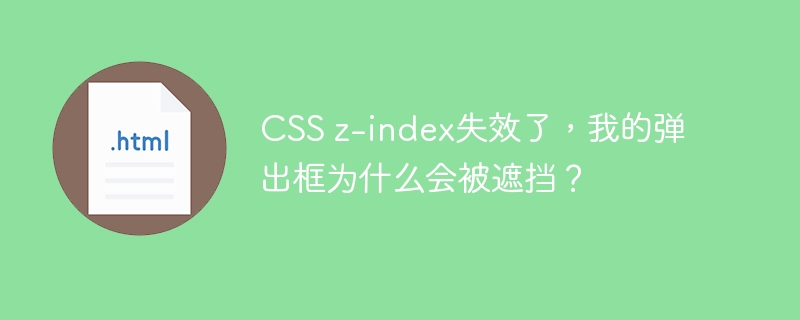 CSS z-index失效了,我的弹出框为什么会被遮挡?