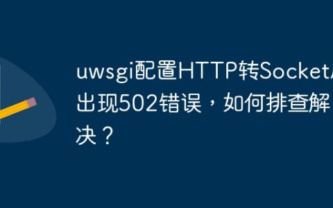 uwsgi配置HTTP转Socket后出现502错误，如何排查解决？