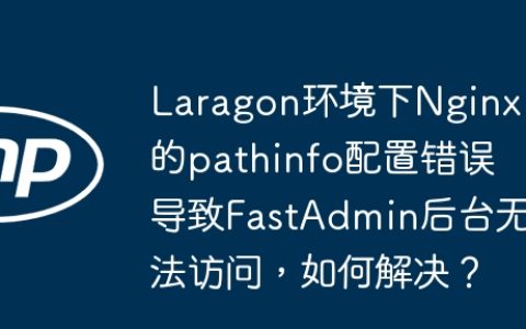 Laragon环境下Nginx的pathinfo配置错误导致FastAdmin后台无法访问，如何解决？
