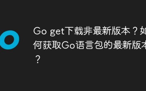 Go get下载非最新版本？如何获取Go语言包的最新版本？