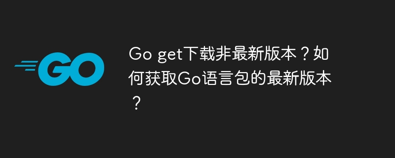 go get下载非最新版本?如何获取go语言包的最新版本?