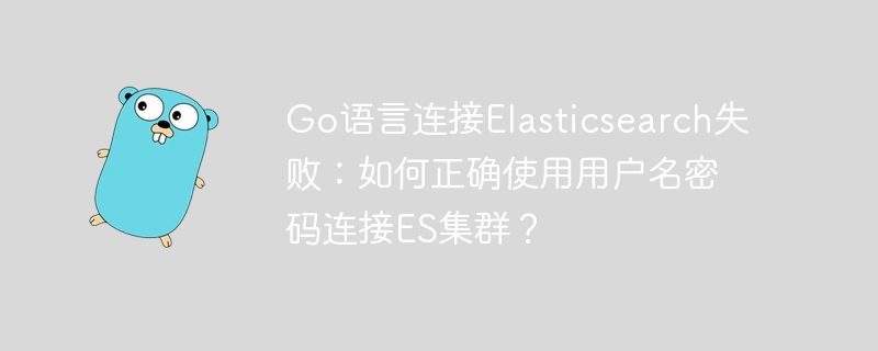 go语言连接elasticsearch失败：如何正确使用用户名密码连接es集群？