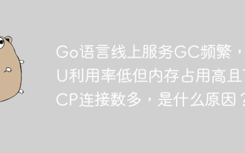 Go语言线上服务GC频繁，CPU利用率低但内存占用高且TCP连接数多，是什么原因？