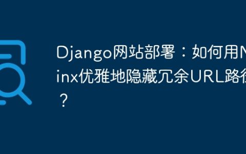 Django网站部署：如何用Nginx优雅地隐藏冗余URL路径？