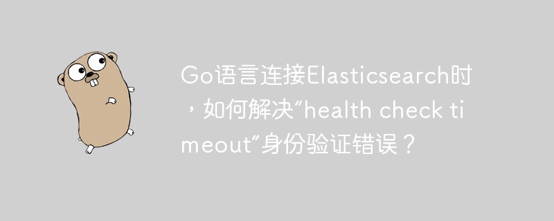 go语言连接elasticsearch时,如何解决“health check timeout”身份验证错误?